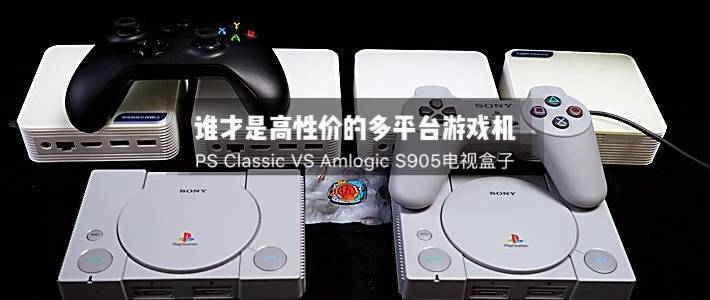 sony ps classic 和晶晨 s905电视盒子谁才是高性价比的多平台游戏机?