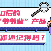 80后的“爷爷辈”产品，你还记得吗？现在的“孙子辈”又是啥样？