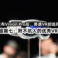 沉沦元宇宙篇七：在苹果发布Vision Pro后，奇遇VR却选择了关店！附不坑人的优秀VR设备推荐