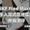耳机音响 by 林阿也 篇四：高通骁龙蓝牙芯片?还有主动降噪?iKF Find Max6开箱测评(附iKF Find Max6&iKF Geek Pro对比）