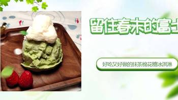老阿姨系列 篇十三：留住春末的富士山----好吃又好做的抹茶棉花糖冰淇淋 