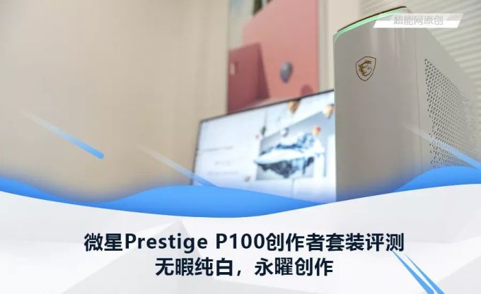 微星Prestige P100+PS341WU创作者套装评:测无暇纯白,永曜创作