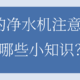 篇八：关心的净水机注意什么？有哪些小知识？