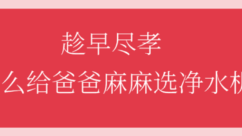 篇九：趁早尽孝，怎么给爸爸麻麻选净水机？