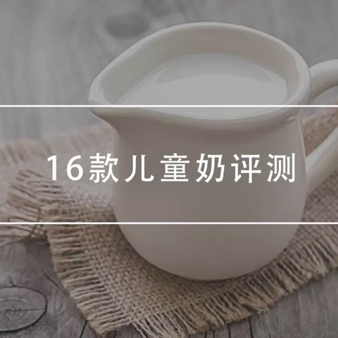 16款常见儿童奶评测：当“儿童奶”不是奶，孩子喝的到底是什么？