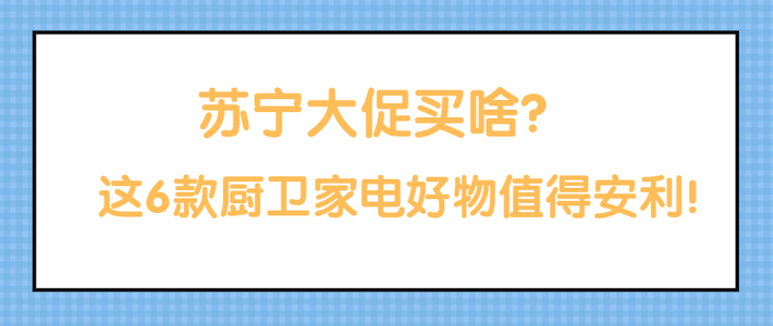  苏宁大促买啥？这6款厨卫家电好物值得安利！（内附优惠信息）