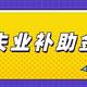 失业补助金来了：但失业保险金≠失业补助金，5分钟教你区分清楚！