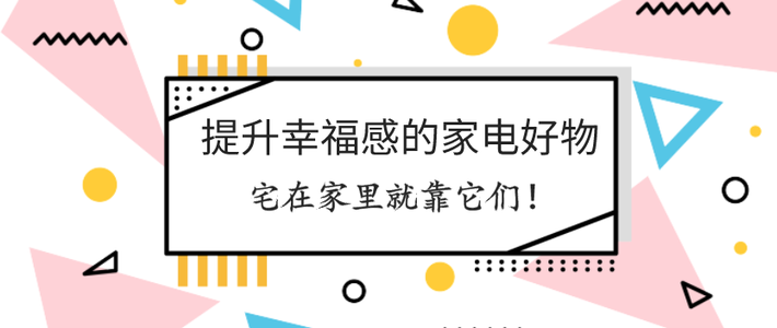  提升幸福感的家电好物，宅在家里就靠它们！