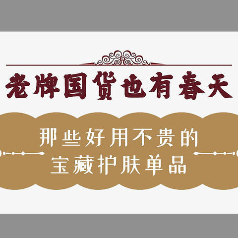 老牌国货也有春天：细数那些好用不贵的宝藏国货护肤单品