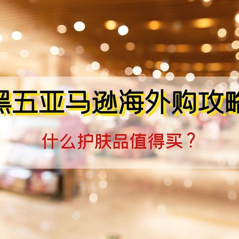 黑五亚马逊海外购攻略：什么护肤品值得买？