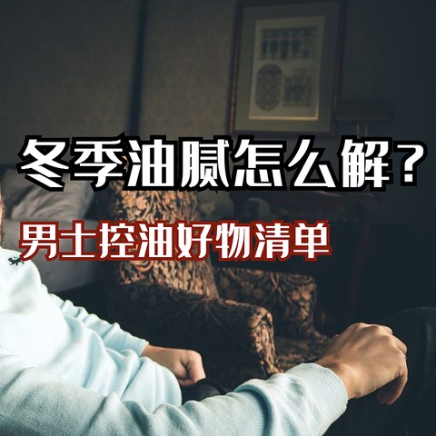 冬季油腻怎么解？男士控油好物清单