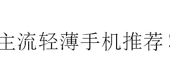 手机干货合集 篇二：轻薄难寻？几款主流轻薄手机推荐