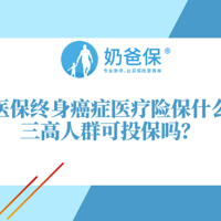 奶爸保 篇六十七：微医保终身癌症医疗险保障什么？三高人群可以投保微医保终身癌症医疗险吗？