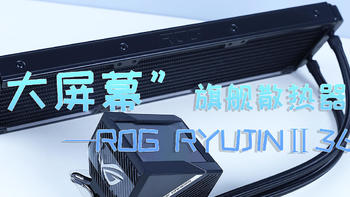 “大屏幕”旗舰散热器—ROG RYUJIN Ⅱ 360 龙神二代CPU AIO体验分享！