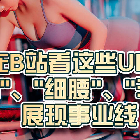 在B站看这些UP主"美臀"、"细腰"、"丰胸"，展现事业线