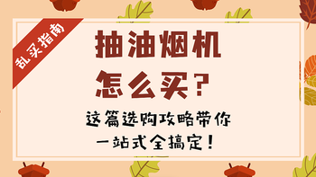 干货分享 篇四十一：油烟机怎么选？这篇选购攻略带你一站式全搞定