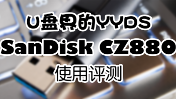 【大话存储】 篇十一：U盘界的YYDS——SanDisk CZ880 使用评测 