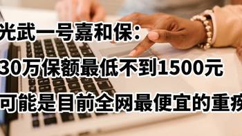 加保神器：光武一号嘉和保，30万保额最低不到1500元，可能是目前全网最便宜的重疾险