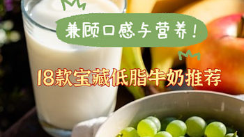值物记 篇七：兼顾口感与营养！18款宝藏低脂牛奶推荐，内附好价建议，遇到好价放心入！
