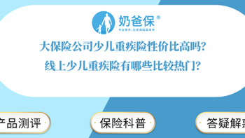 大保险公司少儿重疾险性价比高吗？线上少儿重疾险有哪些比较热门？