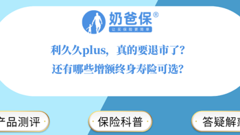 利久久plus，真的要退市了？还有哪些增额终身寿险可选？