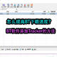 怎么提高BT下载速度？干货来了：添加Tracker方法介绍