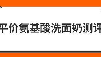 10款平价氨基酸洗面奶测评：2款清洁力强，但拔干明显！