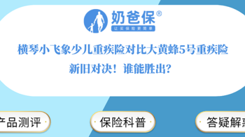 横琴小飞象少儿重疾险对比大黄蜂5号重疾险，新旧对决！谁能胜出？