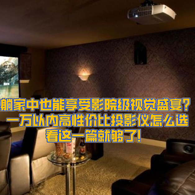 躺家中也能享受影院级视觉盛宴？一万以内高性价比投影仪怎么选，看这一篇就够了！