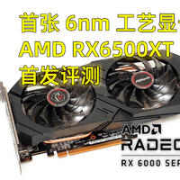 首发评测 篇三十四：这次总好买点了吧？！首张6nm工艺显卡，AMD RX6500XT 4GB显卡首发评测！