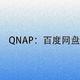 QNAP NAS也能下载百度网盘 超详细的手把手教程来了