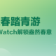 【会员福利日】开耕迎春踏青游 赢Apple Watch解锁盎然春意