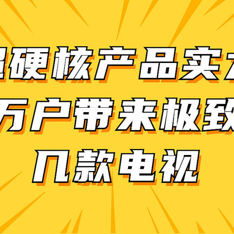 超硬核产品实力为千家万户带来极致体验的几款电视，快来看看吧！