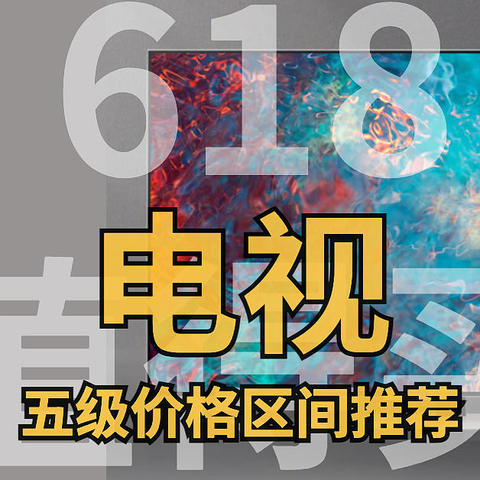 618值得买的电视， 10余款高性价比电视推荐，全面解析， 主流五级价格区间产品全覆盖