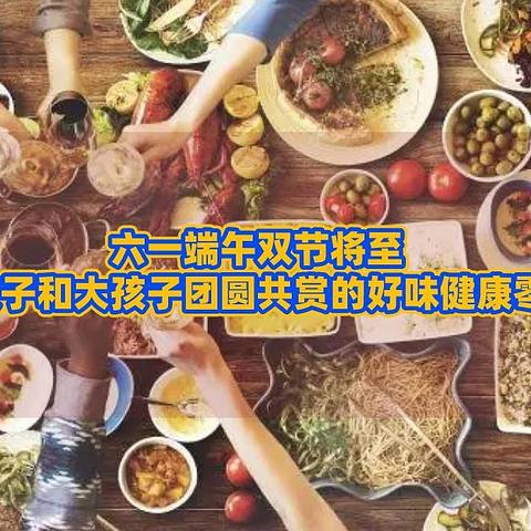 六一端午双节将至，适合小孩子和大孩子团圆共赏的好味健康零食推荐