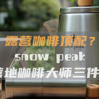 户外露营咖啡颜值天花板？雪峰snow peak营地咖啡大师套装入手品鉴