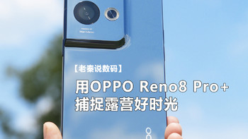 【老秦说数码】用OPPO Reno8 Pro+捕捉露营好时光