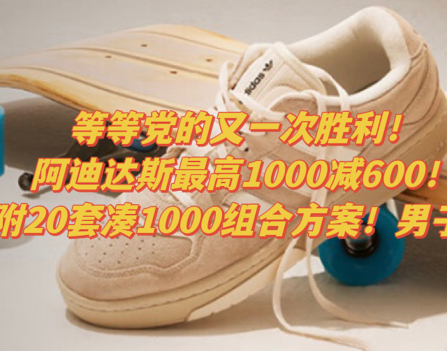 等等党的又一次胜利！阿迪达斯最高1000减600！附20套凑1000组合方案！男子篇﻿