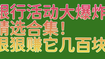 降维打击！覆盖各大银行全部活动精选合集大全！狠狠赚它几百块！