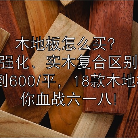 木地板怎么买？实木、强化、实木复合区别在哪，从80/平到600/平，18款木地板作业带你血战六一八~