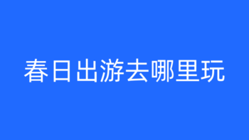 春日出游去那里玩？看看这些地方怎么样