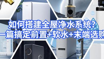 如何搭建全屋净水系统？一篇搞定前置+软水+末端选购，附12款高性价比机型推荐！