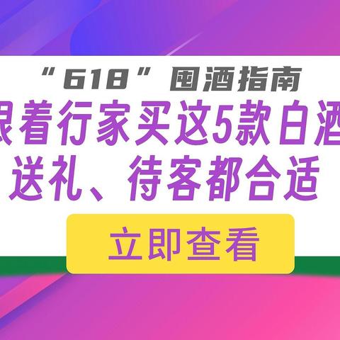 618将至，行家终于公布囤酒指南！跟着行家买，送礼待客都合适