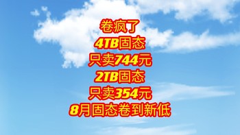 卷疯了，4TB固态现在卖744元，2TB固态只卖354元，8月固态又卷到新低了。