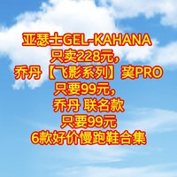 亚瑟士GEL-KAHANA 只卖228元，乔丹【飞影系列】巭PRO只要99元，乔丹 联名款只要99元【6款好价慢跑鞋合集