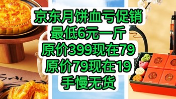 神车来了，京东自营月饼血亏促销，最低只要6元/斤，原价399元只卖79元，原价79只卖19，赶紧上车