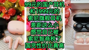 99元的国产耳机和1999元的索尼旗舰耳机差距太小了，感觉自己被索尼智商税了，国货性价比真高