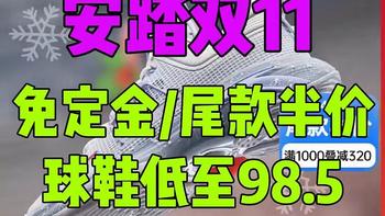 安踏双11活动来了，免定金，尾款半价，球鞋低至98.5元，15款最划算的鞋款推荐