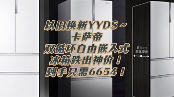 以旧换新YYDS～卡萨帝双循环自由嵌入式冰箱跌出神价！到手只需6654！