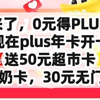 神车来了，0元得PLUS 年卡，赶紧上车，plus年卡开卡的50元超市卡，60元牛奶卡，30元无门槛红包